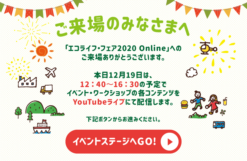 ご来場のみなさまへ　本日12月19日は、12 ： 40〜16 ： 30の予定でイベント・ワークショップの各コンテンツをYouTubeライブにて配信します。