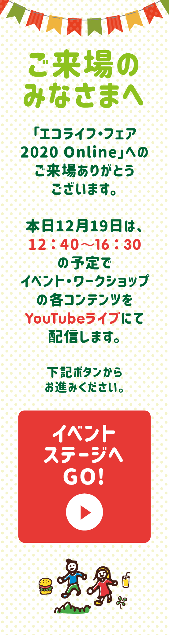 ご来場のみなさまへ　本日12月19日は、12 ： 40〜16 ： 30の予定でイベント・ワークショップの各コンテンツをYouTubeライブにて配信します。
